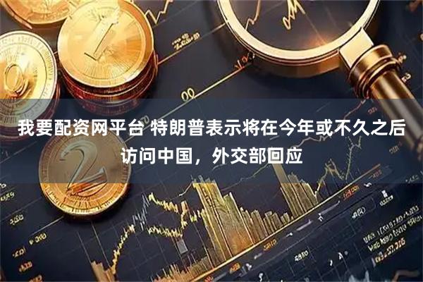 我要配资网平台 特朗普表示将在今年或不久之后访问中国，外交部回应