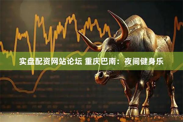 实盘配资网站论坛 重庆巴南：夜间健身乐