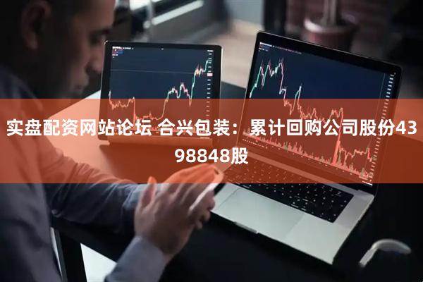 实盘配资网站论坛 合兴包装：累计回购公司股份4398848股