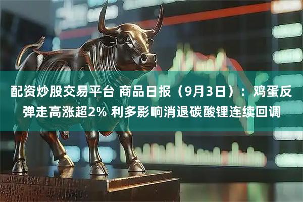 配资炒股交易平台 商品日报（9月3日）：鸡蛋反弹走高涨超2% 利多影响消退碳酸锂连续回调