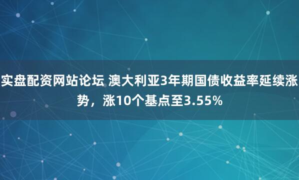 实盘配资网站论坛 澳大利亚3年期国债收益率延续涨势，涨10个基点至3.55%
