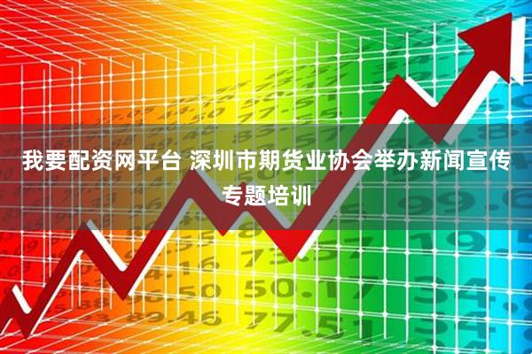 我要配资网平台 深圳市期货业协会举办新闻宣传专题培训