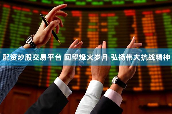 配资炒股交易平台 回望烽火岁月 弘扬伟大抗战精神