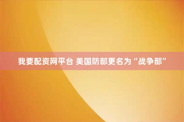 我要配资网平台 美国防部更名为“战争部”