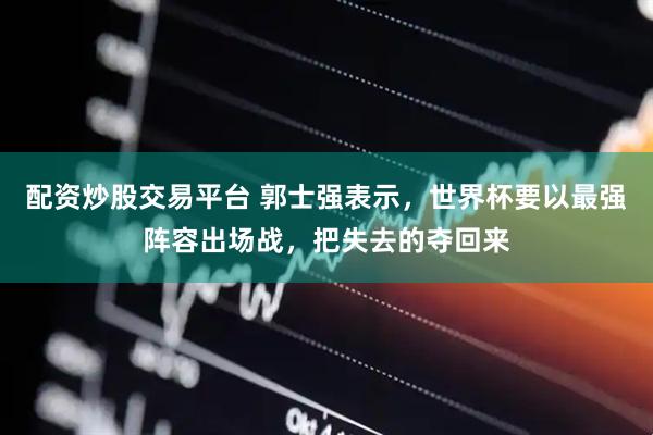配资炒股交易平台 郭士强表示，世界杯要以最强阵容出场战，把失去的夺回来