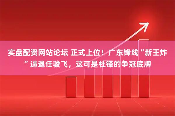 实盘配资网站论坛 正式上位！广东锋线“新王炸”逼退任骏飞，这可是杜锋的争冠底牌