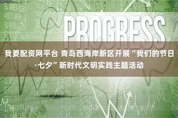 我要配资网平台 青岛西海岸新区开展“我们的节日·七夕”新时代文明实践主题活动