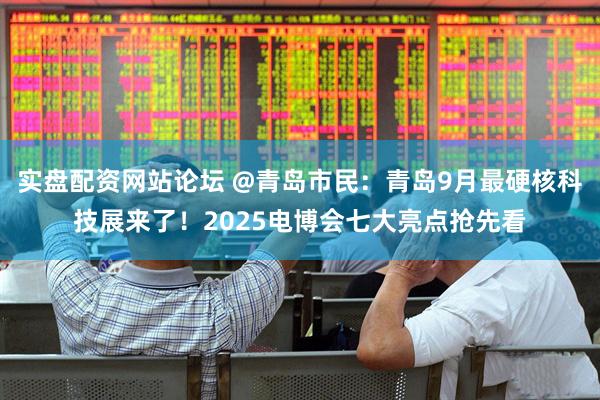 实盘配资网站论坛 @青岛市民:青岛9月最硬核科技展来了!2025电博会七大亮点抢先看