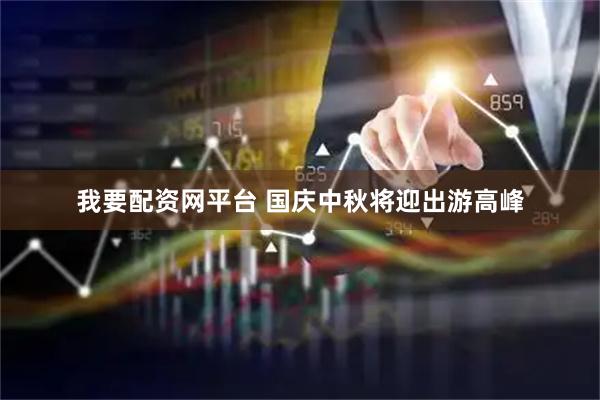 我要配资网平台 国庆中秋将迎出游高峰