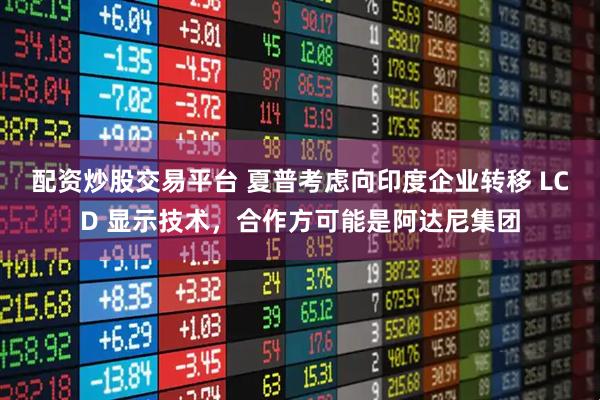 配资炒股交易平台 夏普考虑向印度企业转移 LCD 显示技术,合作方可能是阿达尼集团