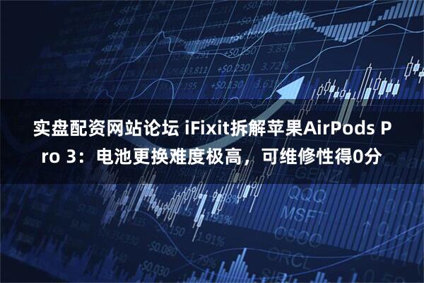 实盘配资网站论坛 iFixit拆解苹果AirPods Pro 3:电池更换难度极高,可维修性得0分