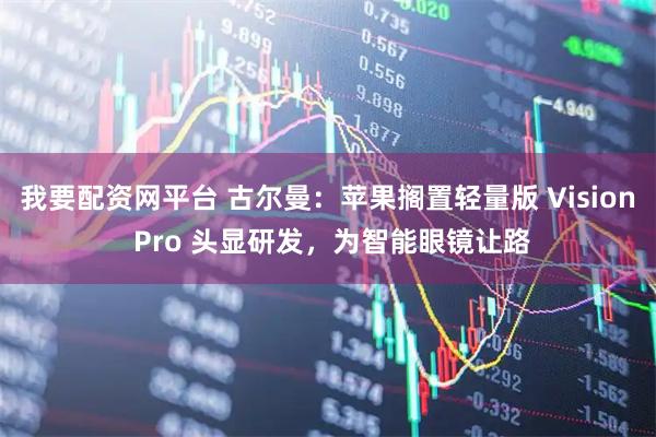 我要配资网平台 古尔曼:苹果搁置轻量版 Vision Pro 头显研发,为智能眼镜让路