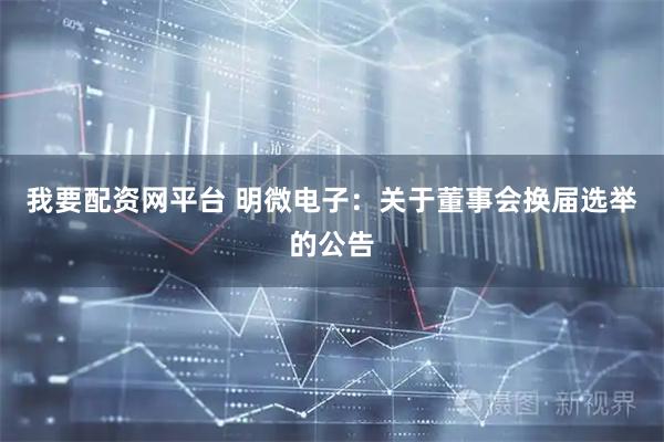 我要配资网平台 明微电子:关于董事会换届选举的公告