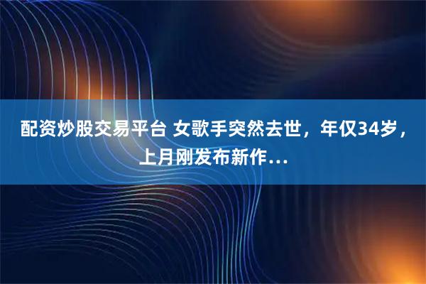 配资炒股交易平台 女歌手突然去世,年仅34岁,上月刚发布新作…