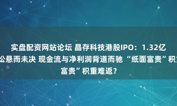 实盘配资网站论坛 晶存科技港股IPO：1.32亿重大诉讼悬而未决 现金流与净利润背道而驰 “纸面富贵”积重难返？