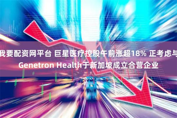 我要配资网平台 巨星医疗控股午前涨超18% 正考虑与Genetron Health于新加坡成立合营企业