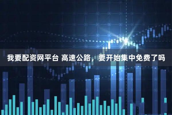 我要配资网平台 高速公路,要开始集中免费了吗