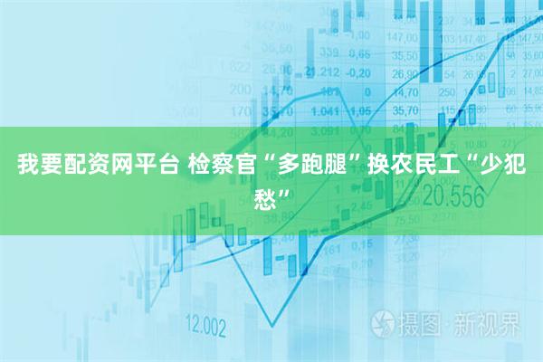 我要配资网平台 检察官“多跑腿”换农民工“少犯愁”