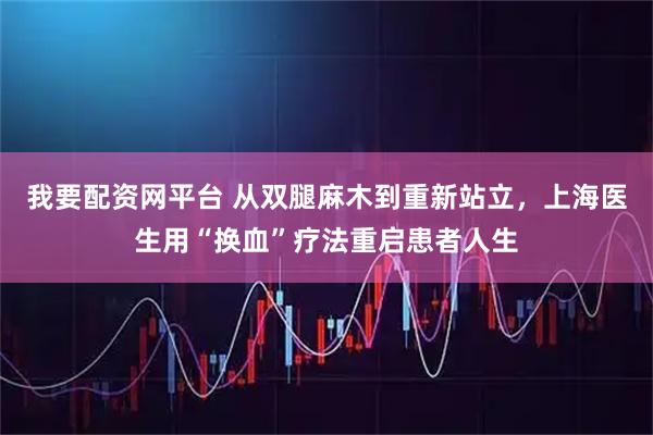 我要配资网平台 从双腿麻木到重新站立，上海医生用“换血”疗法重启患者人生