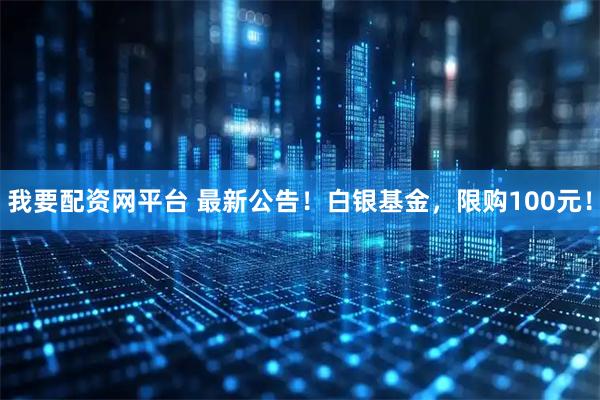 我要配资网平台 最新公告！白银基金，限购100元！
