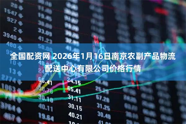全国配资网 2026年1月16日南京农副产品物流配送中心有限公司价格行情