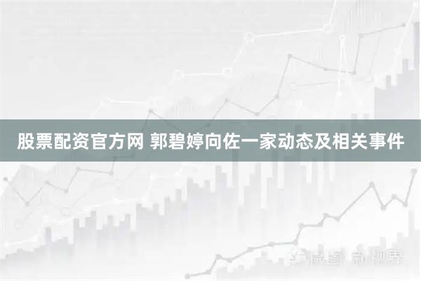 股票配资官方网 郭碧婷向佐一家动态及相关事件