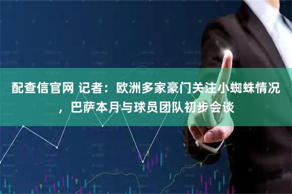 配查信官网 记者：欧洲多家豪门关注小蜘蛛情况，巴萨本月与球员团队初步会谈