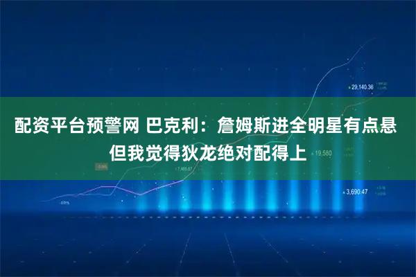 配资平台预警网 巴克利：詹姆斯进全明星有点悬 但我觉得狄龙绝对配得上