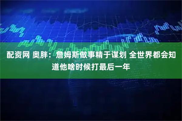 配资网 奥胖：詹姆斯做事精于谋划 全世界都会知道他啥时候打最后一年
