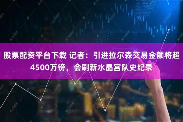 股票配资平台下载 记者：引进拉尔森交易金额将超4500万镑，会刷新水晶宫队史纪录