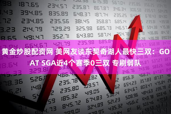 黄金炒股配资网 美网友谈东契奇湖人最快三双：GOAT SGA近4个赛季0三双 专刷弱队
