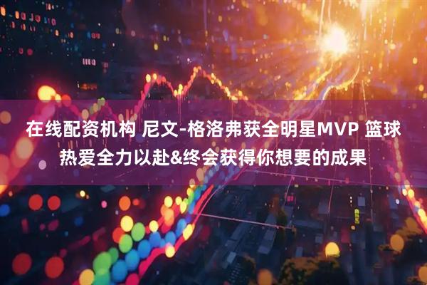 在线配资机构 尼文-格洛弗获全明星MVP 篮球热爱全力以赴&终会获得你想要的成果