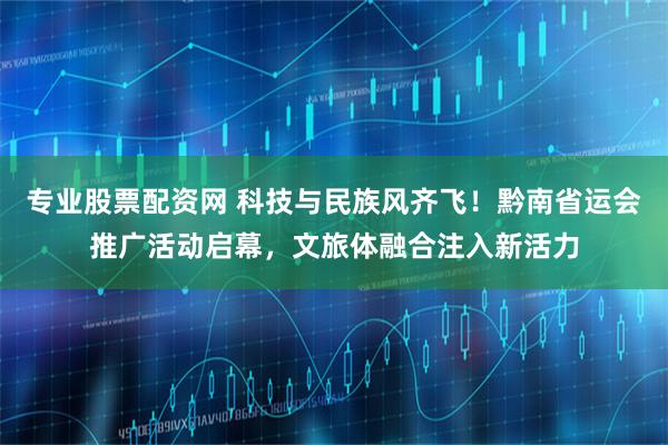 专业股票配资网 科技与民族风齐飞！黔南省运会推广活动启幕，文旅体融合注入新活力