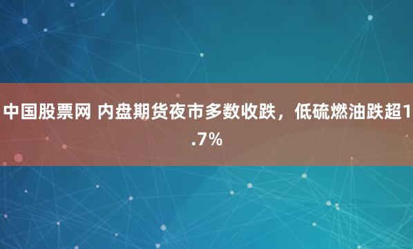 中国股票网 内盘期货夜市多数收跌，低硫燃油跌超1.7%