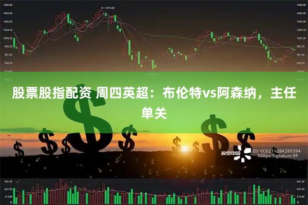 股票股指配资 周四英超：布伦特vs阿森纳，主任单关