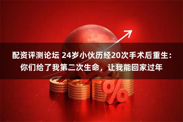 配资评测论坛 24岁小伙历经20次手术后重生：你们给了我第二次生命，让我能回家过年