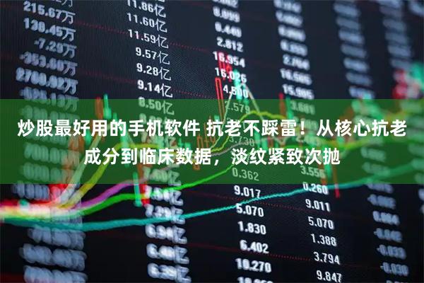炒股最好用的手机软件 抗老不踩雷！从核心抗老成分到临床数据，淡纹紧致次抛