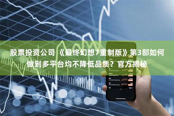 股票投资公司 《最终幻想7重制版》第3部如何做到多平台均不降低品质？官方揭秘