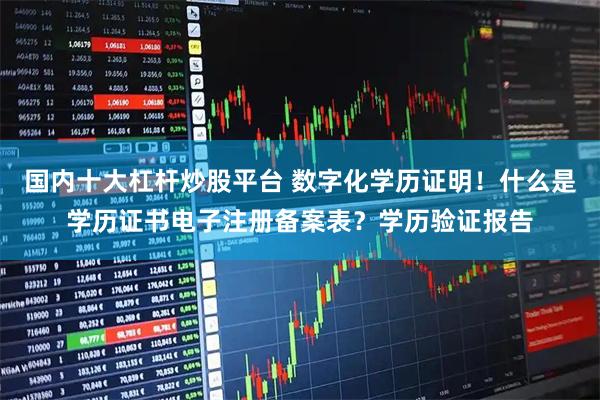 国内十大杠杆炒股平台 数字化学历证明！什么是学历证书电子注册备案表？学历验证报告