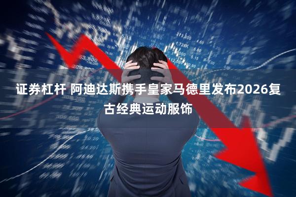 证券杠杆 阿迪达斯携手皇家马德里发布2026复古经典运动服饰