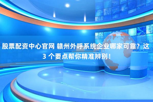 股票配资中心官网 赣州外呼系统企业哪家可靠？这 3 个要点帮你精准辨别！