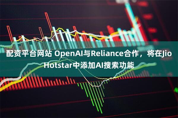 配资平台网站 OpenAI与Reliance合作，将在JioHotstar中添加AI搜索功能