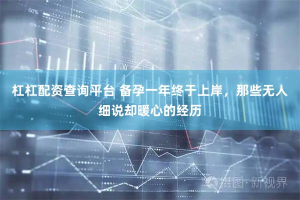 杠杠配资查询平台 备孕一年终于上岸，那些无人细说却暖心的经历