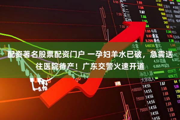 配资著名股票配资门户 一孕妇羊水已破，急需送往医院待产！广东交警火速开道