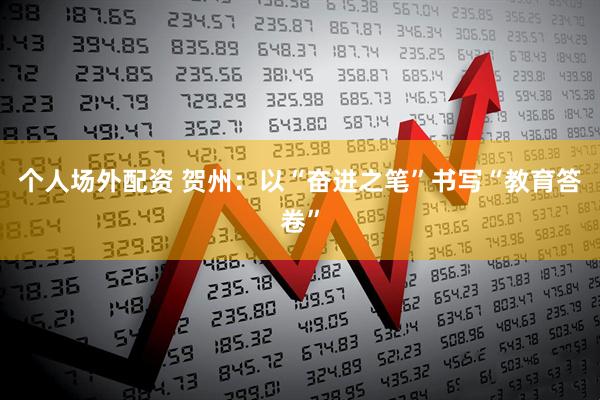 个人场外配资 贺州：以“奋进之笔”书写“教育答卷”