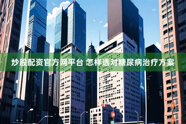 炒股配资官方网平台 怎样选对糖尿病治疗方案