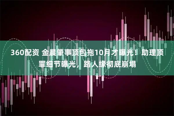 360配资 金晨肇事顶包拖10月才曝光！助理顶罪细节曝光，路人缘彻底崩塌