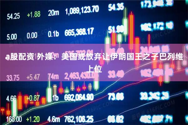 a股配资 外媒：美国或放弃让伊朗国王之子巴列维上位
