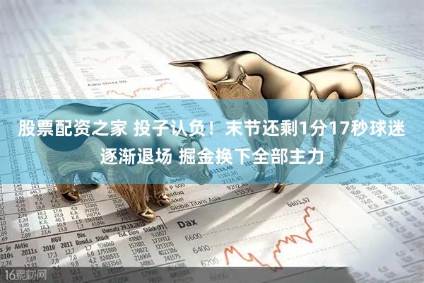股票配资之家 投子认负！末节还剩1分17秒球迷逐渐退场 掘金换下全部主力