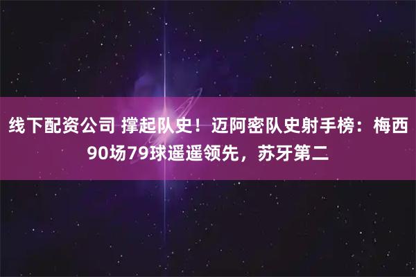 线下配资公司 撑起队史！迈阿密队史射手榜：梅西90场79球遥遥领先，苏牙第二